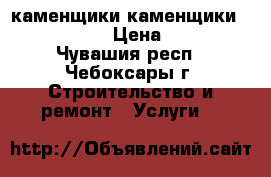 каменщики каменщики ........... › Цена ­ 1 500 - Чувашия респ., Чебоксары г. Строительство и ремонт » Услуги   